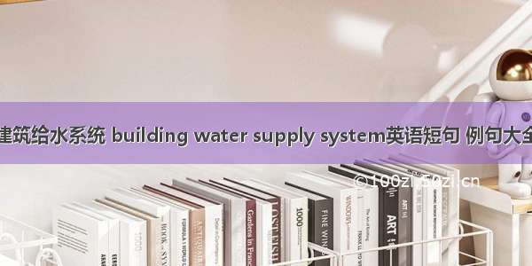 建筑给水系统 building water supply system英语短句 例句大全