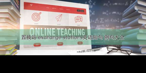 置换站 exchange stations英语短句 例句大全