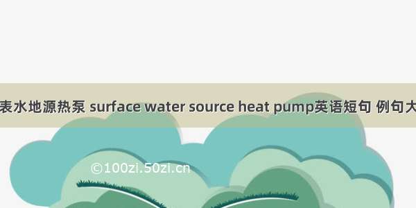 地表水地源热泵 surface water source heat pump英语短句 例句大全
