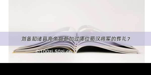 刘备和诸葛亮亲自参加过哪位蜀汉将军的葬礼？