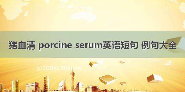 猪血清 porcine serum英语短句 例句大全