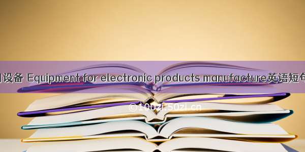 电子工业专用设备 Equipment for electronic products manufacture英语短句 例句大全