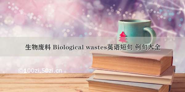 生物废料 Biological wastes英语短句 例句大全