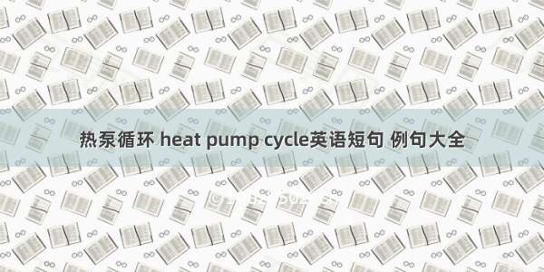 热泵循环 heat pump cycle英语短句 例句大全