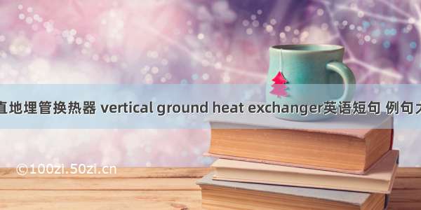 竖直地埋管换热器 vertical ground heat exchanger英语短句 例句大全
