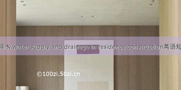 住宅建筑给排水 water supply and drainage in residence construction英语短句 例句大全