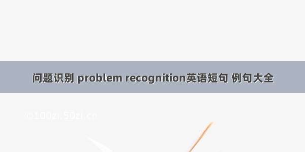 问题识别 problem recognition英语短句 例句大全