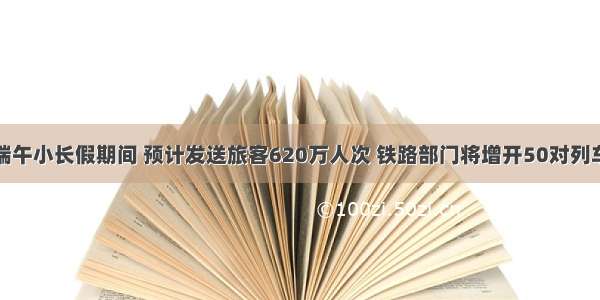 端午小长假期间 预计发送旅客620万人次 铁路部门将增开50对列车