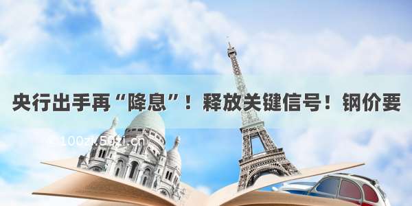 央行出手再“降息”！释放关键信号！钢价要