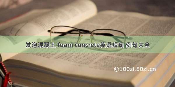 发泡混凝土 foam concrete英语短句 例句大全