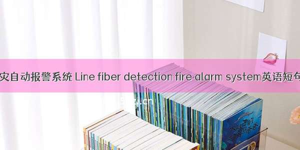 线型光纤火灾自动报警系统 Line fiber detection fire alarm system英语短句 例句大全
