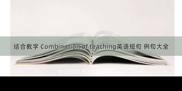 结合教学 Combination of teaching英语短句 例句大全