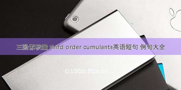 三阶累积量 third order cumulants英语短句 例句大全