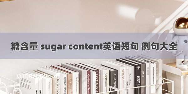 糖含量 sugar content英语短句 例句大全