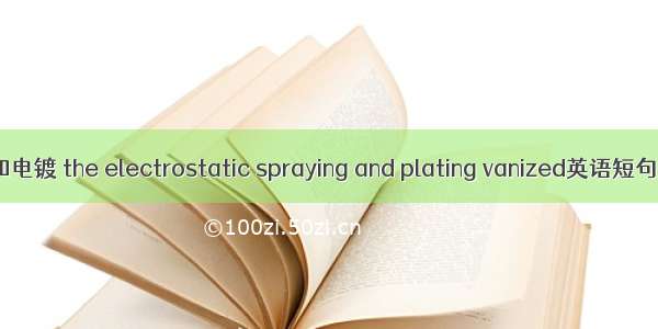 静电喷涂和电镀 the electrostatic spraying and plating vanized英语短句 例句大全