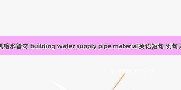 建筑给水管材 building water supply pipe material英语短句 例句大全