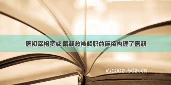 唐初宰相窦威 隋朝总被解职的麻烦构建了唐朝