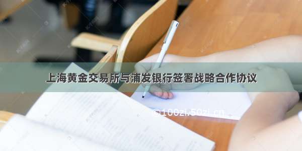 上海黄金交易所与浦发银行签署战略合作协议