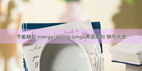节能路灯 energy-saving lamps英语短句 例句大全