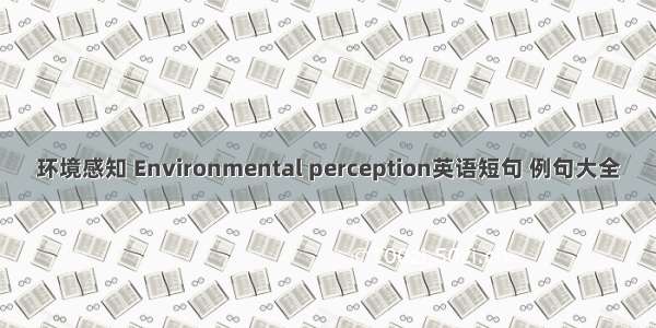 环境感知 Environmental perception英语短句 例句大全