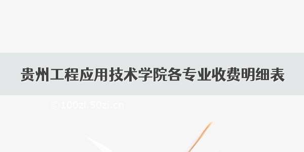 贵州工程应用技术学院各专业收费明细表