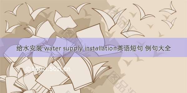 给水安装 water supply installation英语短句 例句大全