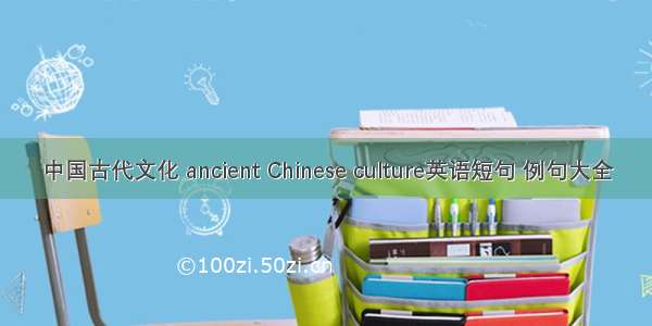 中国古代文化 ancient Chinese culture英语短句 例句大全