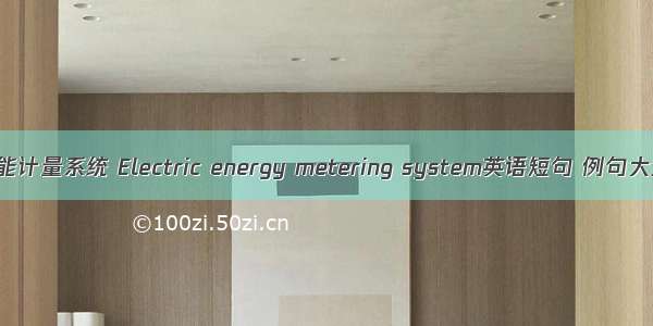 电能计量系统 Electric energy metering system英语短句 例句大全