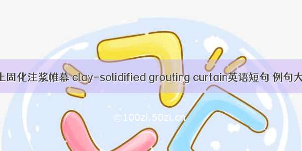 粘土固化注浆帷幕 clay-solidified grouting curtain英语短句 例句大全