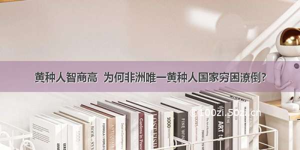 黄种人智商高  为何非洲唯一黄种人国家穷困潦倒?