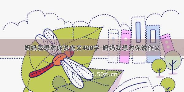 妈妈我想对你说作文400字-妈妈我想对你说作文