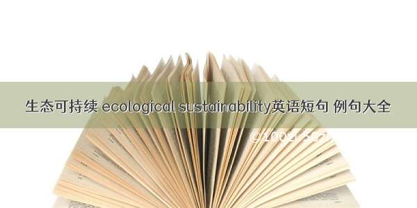 生态可持续 ecological sustainability英语短句 例句大全