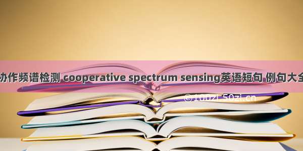 协作频谱检测 cooperative spectrum sensing英语短句 例句大全