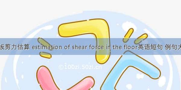 楼板剪力估算 estimation of shear force in the floor英语短句 例句大全