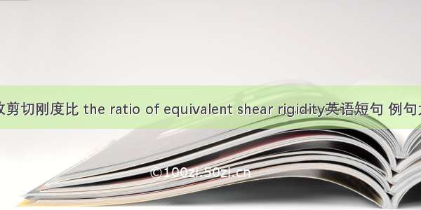 等效剪切刚度比 the ratio of equivalent shear rigidity英语短句 例句大全
