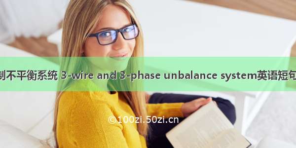 三相三线制不平衡系统 3-wire and 3-phase unbalance system英语短句 例句大全