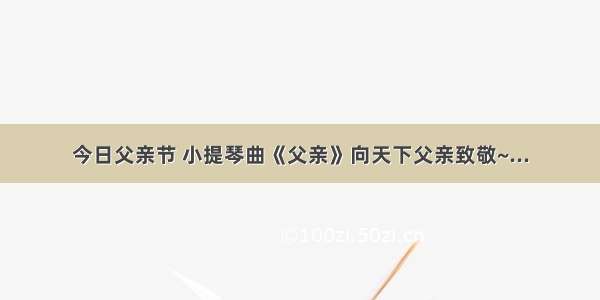 今日父亲节 小提琴曲《父亲》向天下父亲致敬~...