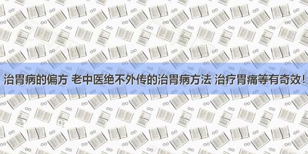 治胃病的偏方 老中医绝不外传的治胃病方法 治疗胃痛等有奇效！
