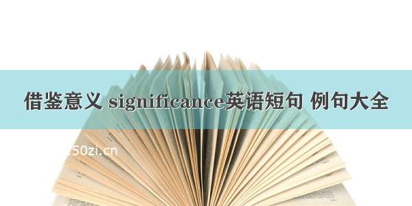 借鉴意义 significance英语短句 例句大全