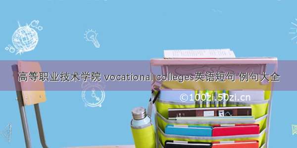 高等职业技术学院 vocational colleges英语短句 例句大全