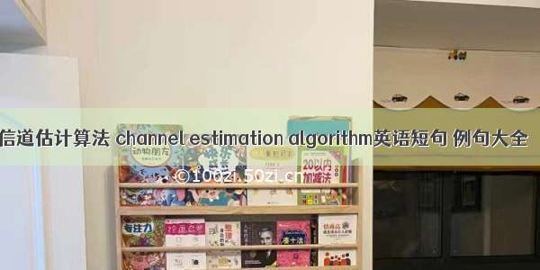 信道估计算法 channel estimation algorithm英语短句 例句大全