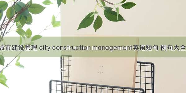 城市建设管理 city construction management英语短句 例句大全