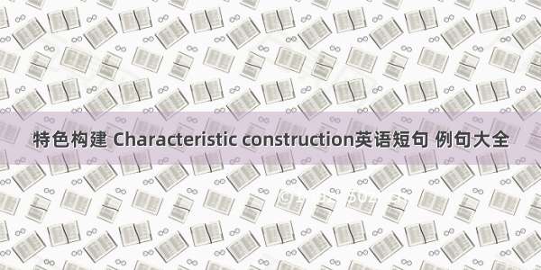 特色构建 Characteristic construction英语短句 例句大全