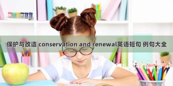 保护与改造 conservation and renewal英语短句 例句大全