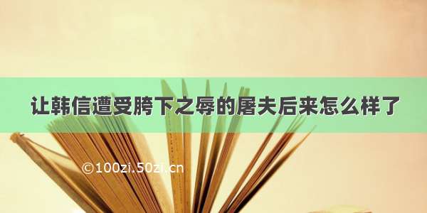 让韩信遭受胯下之辱的屠夫后来怎么样了