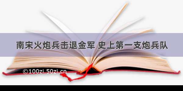 南宋火炮兵击退金军 史上第一支炮兵队