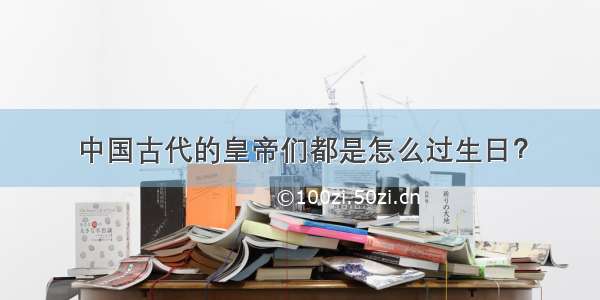 中国古代的皇帝们都是怎么过生日？