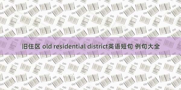 旧住区 old residential district英语短句 例句大全