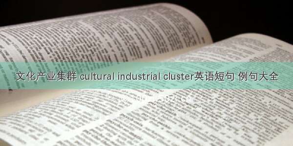 文化产业集群 cultural industrial cluster英语短句 例句大全