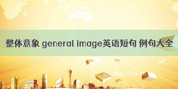 整体意象 general image英语短句 例句大全